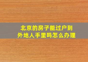 北京的房子能过户到外地人手里吗怎么办理