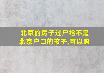 北京的房子过户给不是北京户口的孩子,可以吗