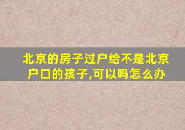 北京的房子过户给不是北京户口的孩子,可以吗怎么办