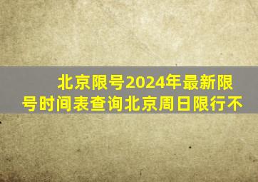 北京限号2024年最新限号时间表查询北京周日限行不