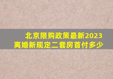 北京限购政策最新2023离婚新规定二套房首付多少