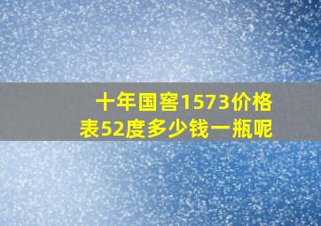 十年国窖1573价格表52度多少钱一瓶呢