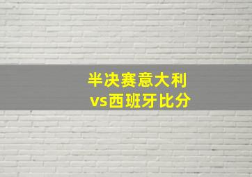 半决赛意大利vs西班牙比分