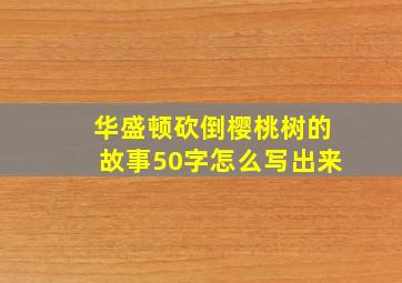 华盛顿砍倒樱桃树的故事50字怎么写出来