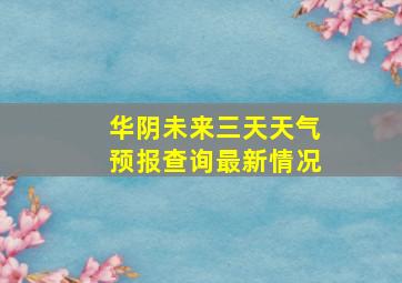 华阴未来三天天气预报查询最新情况