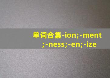 单词合集-ion;-ment;-ness;-en;-ize