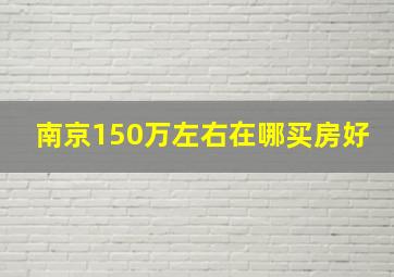 南京150万左右在哪买房好