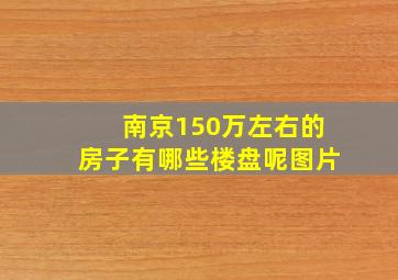 南京150万左右的房子有哪些楼盘呢图片