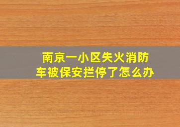 南京一小区失火消防车被保安拦停了怎么办