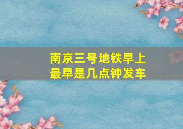 南京三号地铁早上最早是几点钟发车