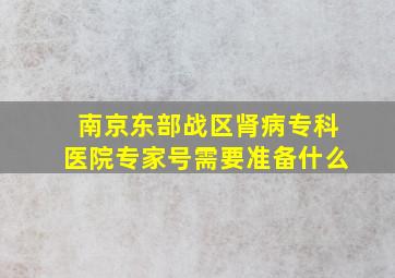 南京东部战区肾病专科医院专家号需要准备什么