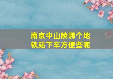 南京中山陵哪个地铁站下车方便些呢