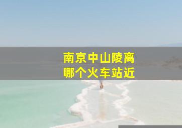 南京中山陵离哪个火车站近