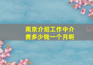 南京介绍工作中介费多少钱一个月啊