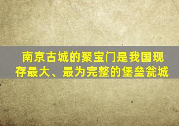 南京古城的聚宝门是我国现存最大、最为完整的堡垒瓮城