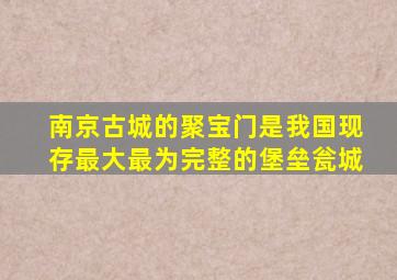 南京古城的聚宝门是我国现存最大最为完整的堡垒瓮城