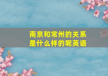 南京和常州的关系是什么样的呢英语