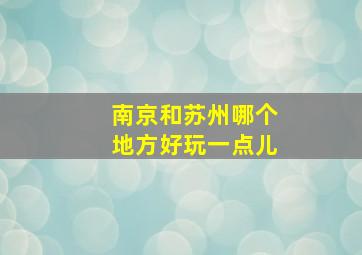 南京和苏州哪个地方好玩一点儿