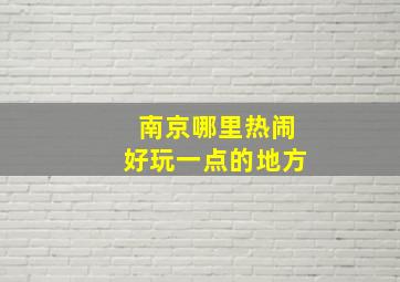 南京哪里热闹好玩一点的地方