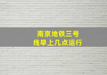 南京地铁三号线早上几点运行