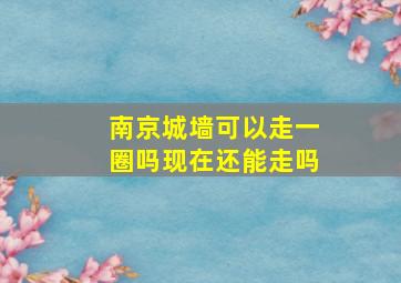 南京城墙可以走一圈吗现在还能走吗