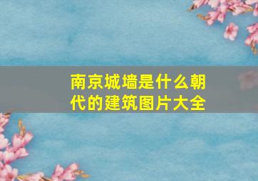 南京城墙是什么朝代的建筑图片大全