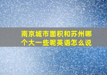 南京城市面积和苏州哪个大一些呢英语怎么说