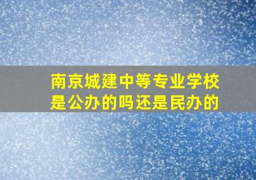 南京城建中等专业学校是公办的吗还是民办的