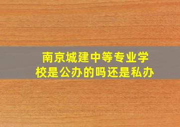 南京城建中等专业学校是公办的吗还是私办