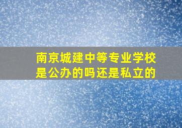 南京城建中等专业学校是公办的吗还是私立的