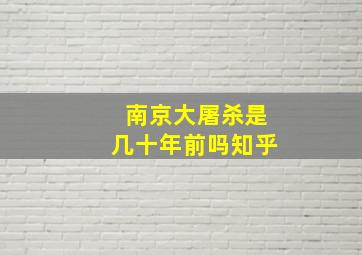 南京大屠杀是几十年前吗知乎