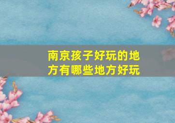 南京孩子好玩的地方有哪些地方好玩