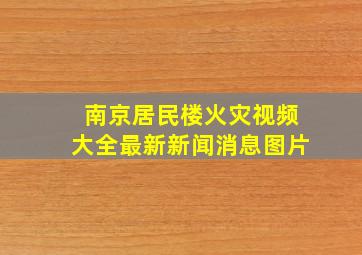 南京居民楼火灾视频大全最新新闻消息图片