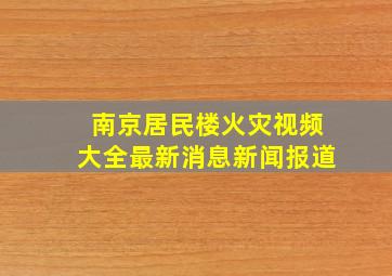 南京居民楼火灾视频大全最新消息新闻报道