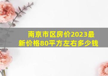 南京市区房价2023最新价格80平方左右多少钱