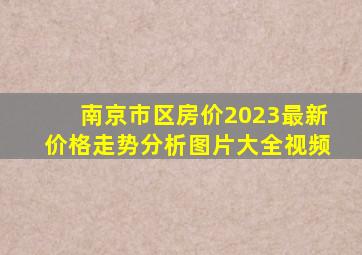 南京市区房价2023最新价格走势分析图片大全视频