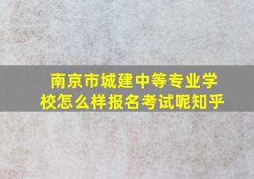 南京市城建中等专业学校怎么样报名考试呢知乎