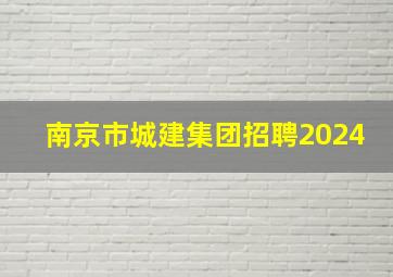 南京市城建集团招聘2024