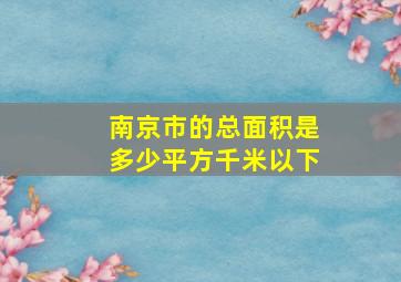 南京市的总面积是多少平方千米以下