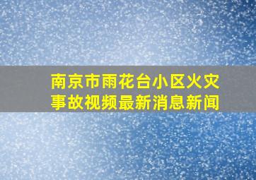 南京市雨花台小区火灾事故视频最新消息新闻