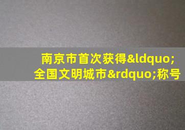 南京市首次获得“全国文明城市”称号