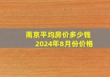 南京平均房价多少钱2024年8月份价格