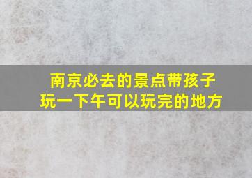 南京必去的景点带孩子玩一下午可以玩完的地方