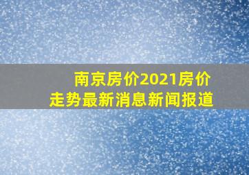 南京房价2021房价走势最新消息新闻报道