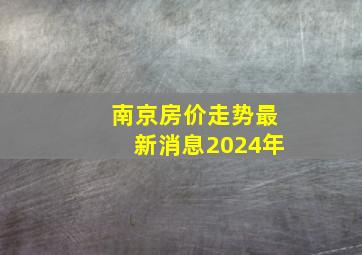 南京房价走势最新消息2024年