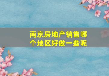 南京房地产销售哪个地区好做一些呢