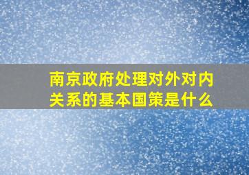 南京政府处理对外对内关系的基本国策是什么