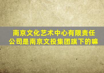 南京文化艺术中心有限责任公司是南京文投集团旗下的嘛