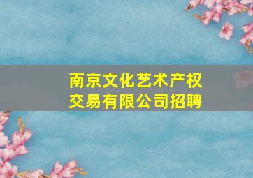 南京文化艺术产权交易有限公司招聘