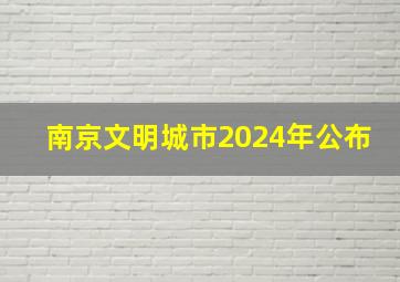 南京文明城市2024年公布